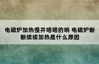 电磁炉加热慢并嗒嗒的响 电磁炉断断续续加热是什么原因